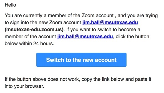 You are currently a membery of the Zoom account, and you are trying to sign into the new Zoom account jim.hall@msutexas.edu. If you want to swtich to become a member of the account jim.hall@msutexas.edu, click the button below within 24 hours.